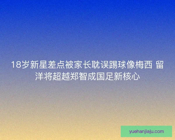 18岁新星差点被家长耽误踢球像梅西 留洋将超越郑智成国足新核心