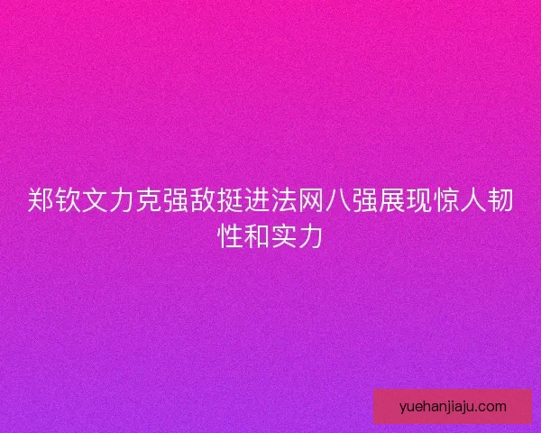 郑钦文力克强敌挺进法网八强展现惊人韧性和实力 郑钦文力克强敌挺进法网八强展现惊人韧性和实力
