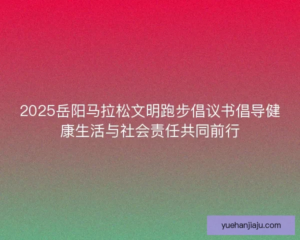 2025岳阳马拉松文明跑步倡议书倡导健康生活与社会责任共同前行