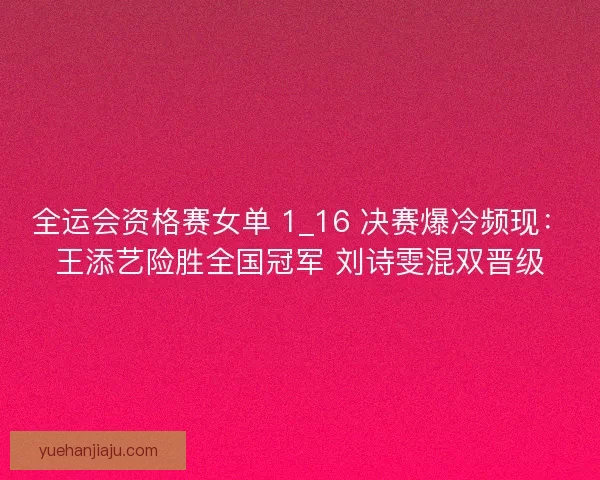全运会资格赛女单 1_16 决赛爆冷频现：王添艺险胜全国冠军 刘诗雯混双晋级