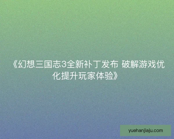 《幻想三国志3全新补丁发布 破解游戏优化提升玩家体验》