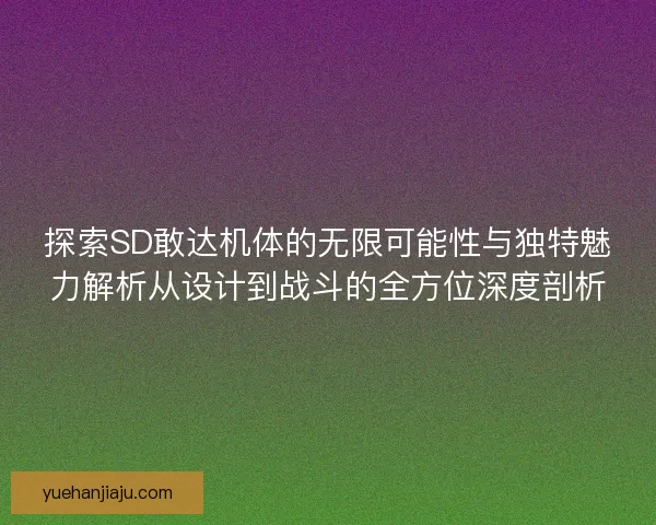 探索SD敢达机体的无限可能性与独特魅力解析从设计到战斗的全方位深度剖析