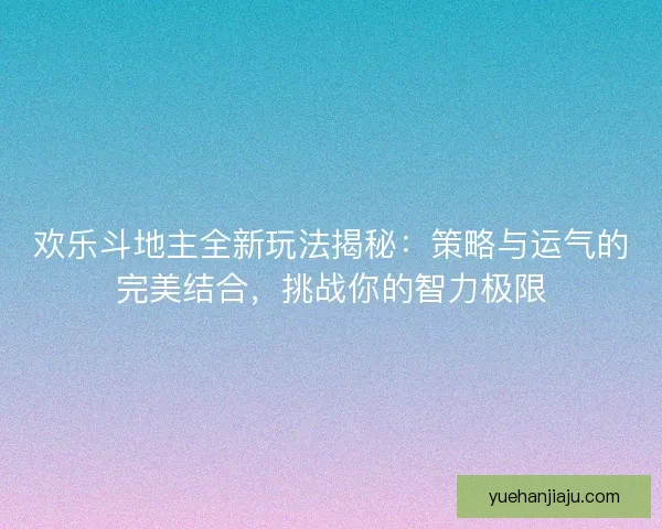 欢乐斗地主全新玩法揭秘：策略与运气的完美结合，挑战你的智力极限