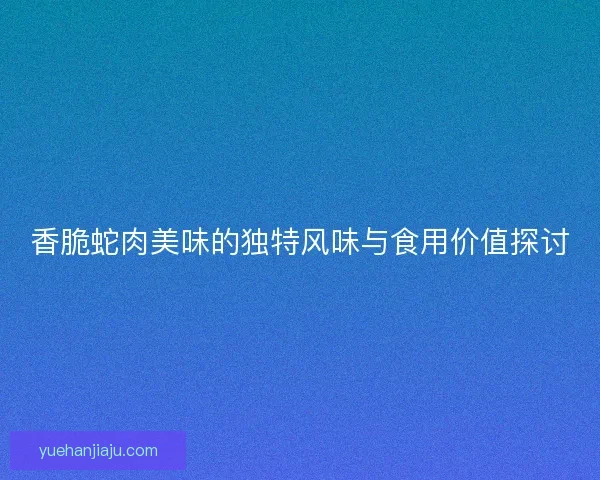 香脆蛇肉美味的独特风味与食用价值探讨 香脆蛇肉美味的独特风味与食用价值探讨
