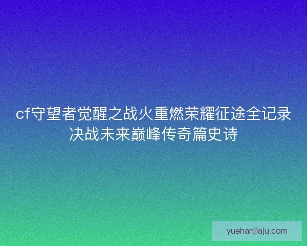 cf守望者觉醒之战火重燃荣耀征途全记录决战未来巅峰传奇篇史诗 cf守望者觉醒之战火重燃荣耀征途全记录决战未来巅峰传奇篇史诗