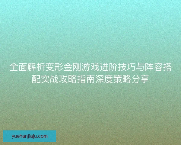 全面解析变形金刚游戏进阶技巧与阵容搭配实战攻略指南深度策略分享 全面解析变形金刚游戏进阶技巧与阵容搭配实战攻略指南深度策略分享