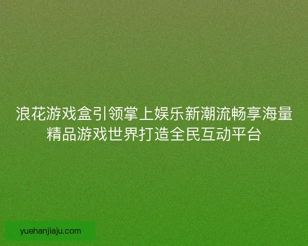 浪花游戏盒引领掌上娱乐新潮流畅享海量精品游戏世界打造全民互动平台 浪花游戏盒引领掌上娱乐新潮流畅享海量精品游戏世界打造全民互动平台