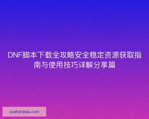 DNF脚本下载全攻略安全稳定资源获取指南与使用技巧详解分享篇