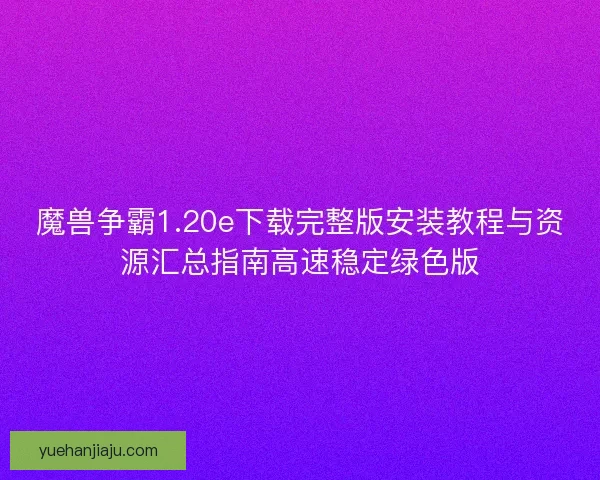 魔兽争霸1.20e下载完整版安装教程与资源汇总指南高速稳定绿色版