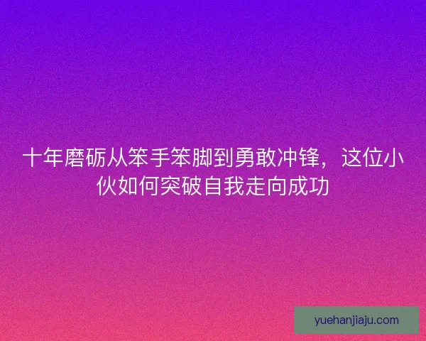 十年磨砺从笨手笨脚到勇敢冲锋，这位小伙如何突破自我走向成功