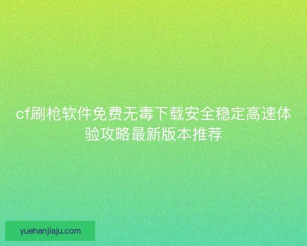 cf刷枪软件免费无毒下载安全稳定高速体验攻略最新版本推荐