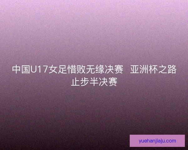 中国U17女足惜败无缘决赛  亚洲杯之路止步半决赛