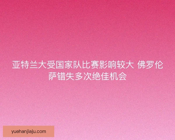 亚特兰大受国家队比赛影响较大 佛罗伦萨错失多次绝佳机会 亚特兰大受国家队比赛影响较大 佛罗伦萨错失多次绝佳机会