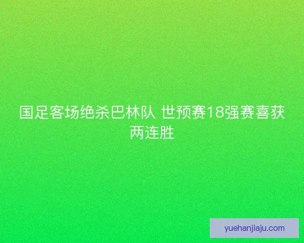 国足客场绝杀巴林队 世预赛18强赛喜获两连胜 国足客场绝杀巴林队 世预赛18强赛喜获两连胜