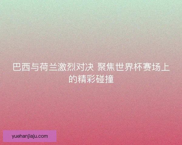 巴西与荷兰激烈对决 聚焦世界杯赛场上的精彩碰撞 巴西与荷兰激烈对决 聚焦世界杯赛场上的精彩碰撞