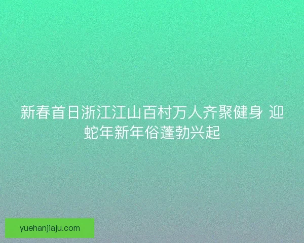 新春首日浙江江山百村万人齐聚健身 迎蛇年新年俗蓬勃兴起 新春首日浙江江山百村万人齐聚健身 迎蛇年新年俗蓬勃兴起