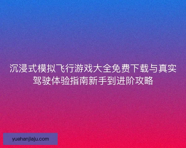 沉浸式模拟飞行游戏大全免费下载与真实驾驶体验指南新手到进阶攻略 沉浸式模拟飞行游戏大全免费下载与真实驾驶体验指南新手到进阶攻略