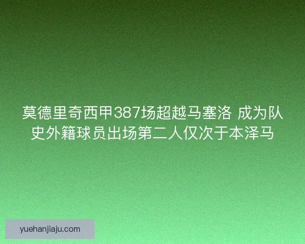 莫德里奇西甲387场超越马塞洛 成为队史外籍球员出场第二人仅次于本泽马