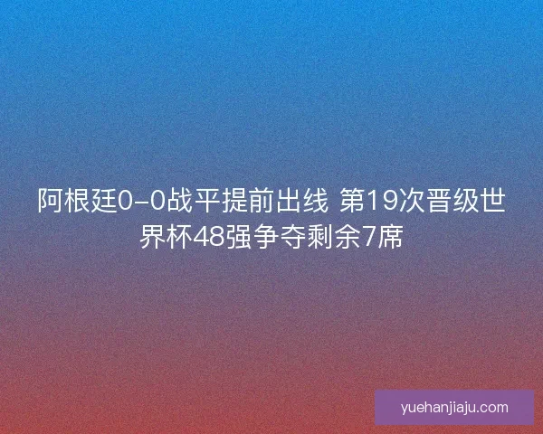 阿根廷0-0战平提前出线 第19次晋级世界杯48强争夺剩余7席