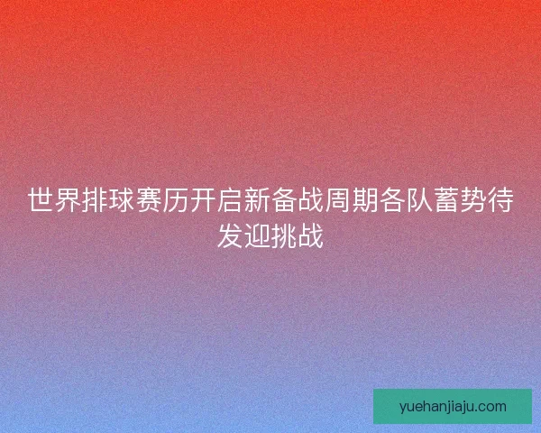世界排球赛历开启新备战周期各队蓄势待发迎挑战