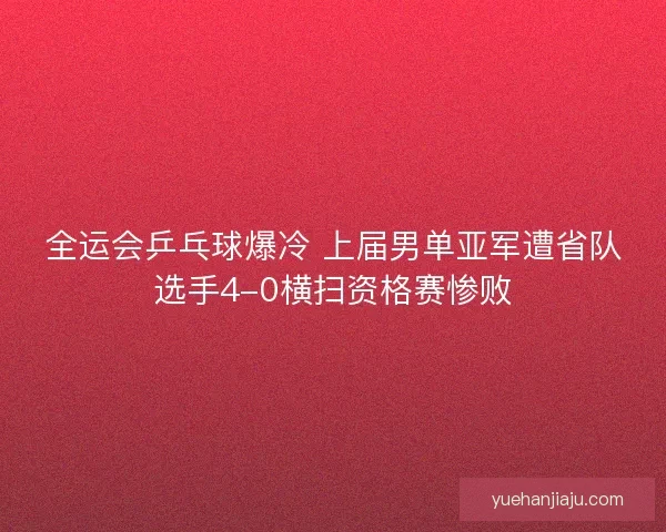 全运会乒乓球爆冷 上届男单亚军遭省队选手4-0横扫资格赛惨败