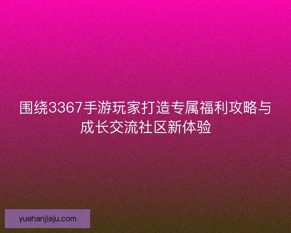 围绕3367手游玩家打造专属福利攻略与成长交流社区新体验 围绕3367手游玩家打造专属福利攻略与成长交流社区新体验