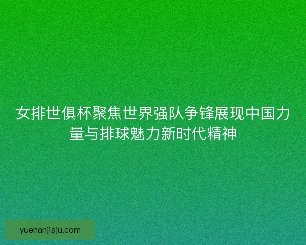 女排世俱杯聚焦世界强队争锋展现中国力量与排球魅力新时代精神