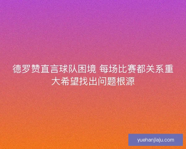 德罗赞直言球队困境 每场比赛都关系重大希望找出问题根源