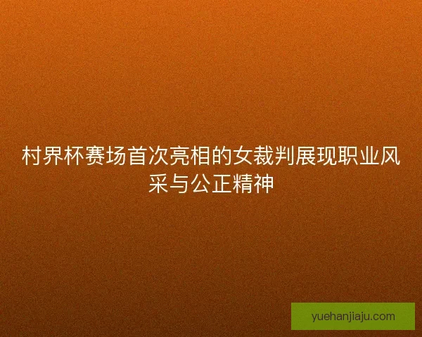 村界杯赛场首次亮相的女裁判展现职业风采与公正精神 村界杯赛场首次亮相的女裁判展现职业风采与公正精神