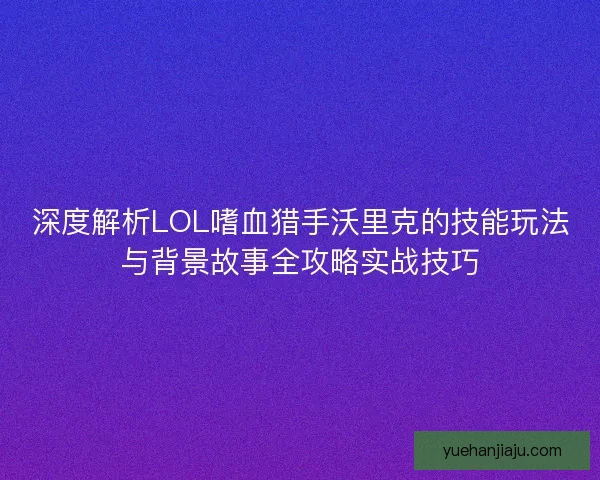 深度解析LOL嗜血猎手沃里克的技能玩法与背景故事全攻略实战技巧 深度解析LOL嗜血猎手沃里克的技能玩法与背景故事全攻略实战技巧