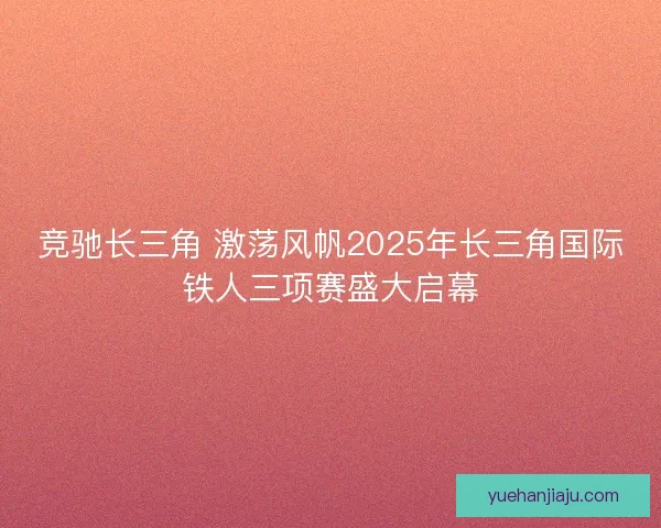 竞驰长三角 激荡风帆2025年长三角国际铁人三项赛盛大启幕 竞驰长三角 激荡风帆2025年长三角国际铁人三项赛盛大启幕
