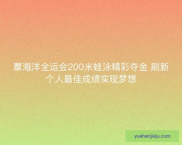 覃海洋全运会200米蛙泳精彩夺金 刷新个人最佳成绩实现梦想