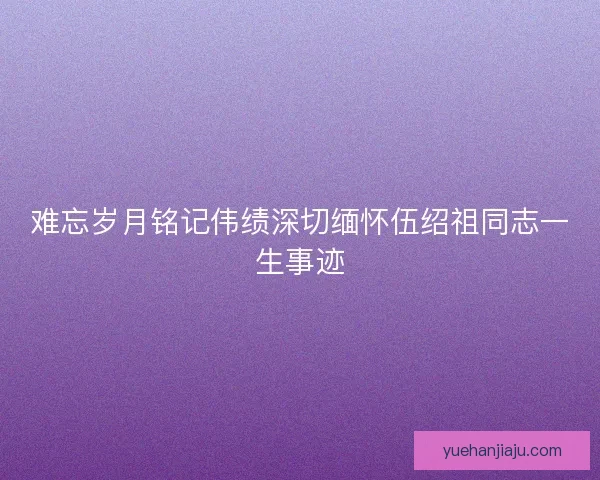 难忘岁月铭记伟绩深切缅怀伍绍祖同志一生事迹 难忘岁月铭记伟绩深切缅怀伍绍祖同志一生事迹