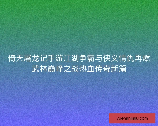 倚天屠龙记手游江湖争霸与侠义情仇再燃武林巅峰之战热血传奇新篇 倚天屠龙记手游江湖争霸与侠义情仇再燃武林巅峰之战热血传奇新篇