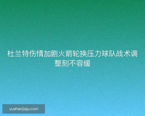 杜兰特伤情加剧火箭轮换压力球队战术调整刻不容缓