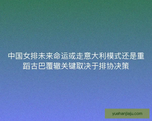 中国女排未来命运或走意大利模式还是重蹈古巴覆辙关键取决于排协决策 中国女排未来命运或走意大利模式还是重蹈古巴覆辙关键取决于排协决策