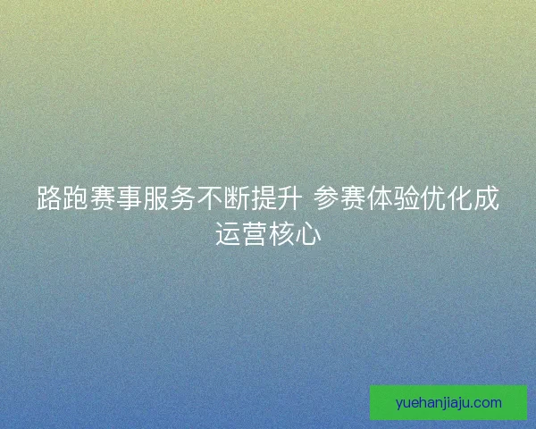 路跑赛事服务不断提升 参赛体验优化成运营核心 路跑赛事服务不断提升 参赛体验优化成运营核心