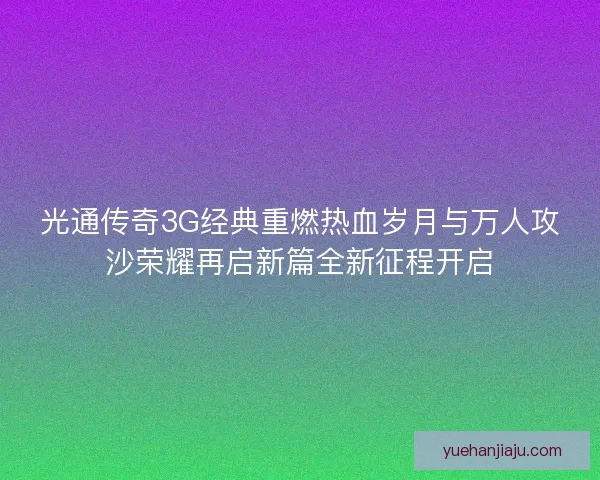 光通传奇3G经典重燃热血岁月与万人攻沙荣耀再启新篇全新征程开启 光通传奇3G经典重燃热血岁月与万人攻沙荣耀再启新篇全新征程开启