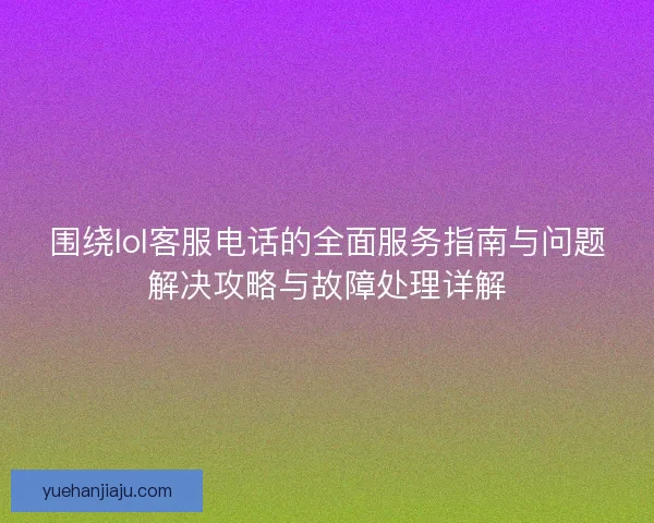围绕lol客服电话的全面服务指南与问题解决攻略与故障处理详解 围绕lol客服电话的全面服务指南与问题解决攻略与故障处理详解