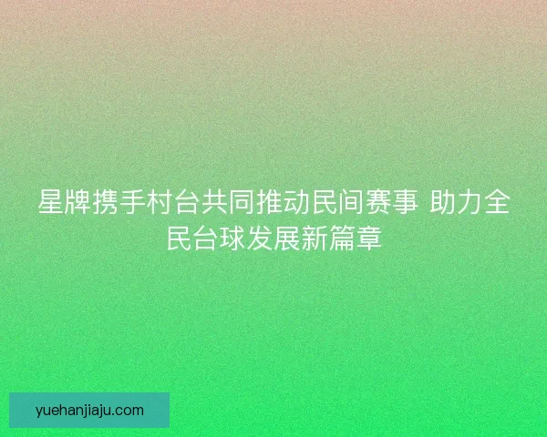 星牌携手村台共同推动民间赛事 助力全民台球发展新篇章