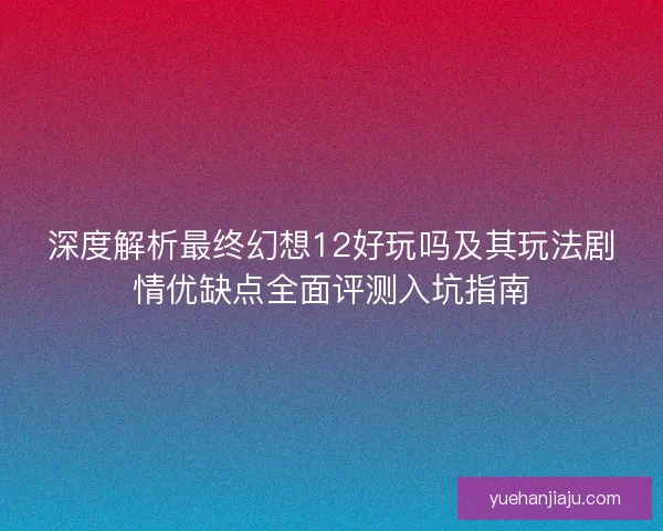 深度解析最终幻想12好玩吗及其玩法剧情优缺点全面评测入坑指南