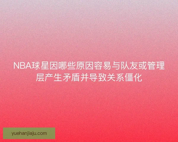 NBA球星因哪些原因容易与队友或管理层产生矛盾并导致关系僵化 NBA球星因哪些原因容易与队友或管理层产生矛盾并导致关系僵化
