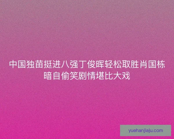 中国独苗挺进八强丁俊晖轻松取胜肖国栋暗自偷笑剧情堪比大戏