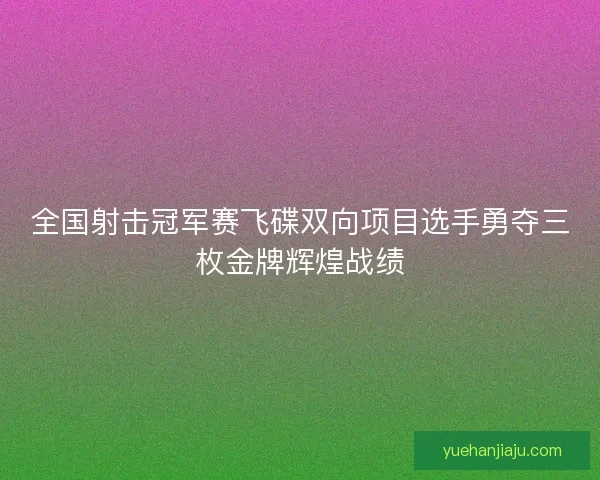 全国射击冠军赛飞碟双向项目选手勇夺三枚金牌辉煌战绩