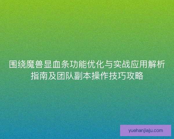 围绕魔兽显血条功能优化与实战应用解析指南及团队副本操作技巧攻略