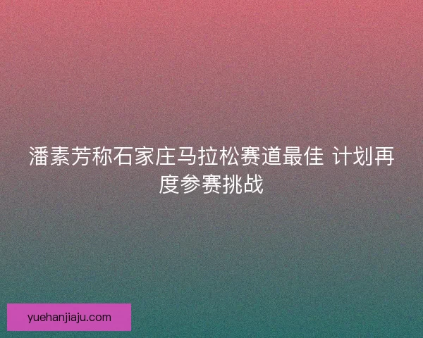 潘素芳称石家庄马拉松赛道最佳 计划再度参赛挑战 潘素芳称石家庄马拉松赛道最佳 计划再度参赛挑战