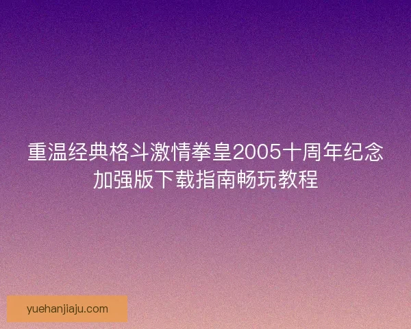 重温经典格斗激情拳皇2005十周年纪念加强版下载指南畅玩教程