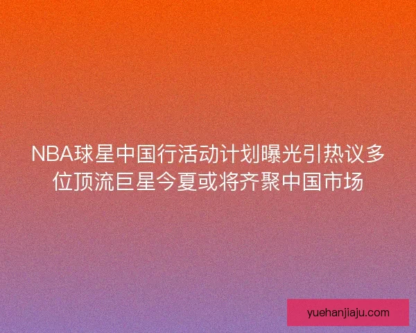 NBA球星中国行活动计划曝光引热议多位顶流巨星今夏或将齐聚中国市场