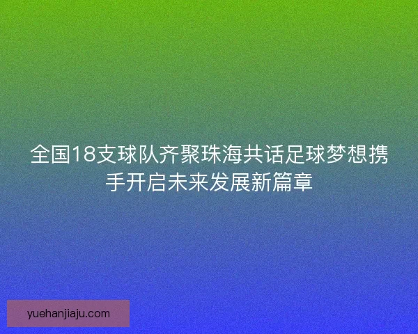 全国18支球队齐聚珠海共话足球梦想携手开启未来发展新篇章