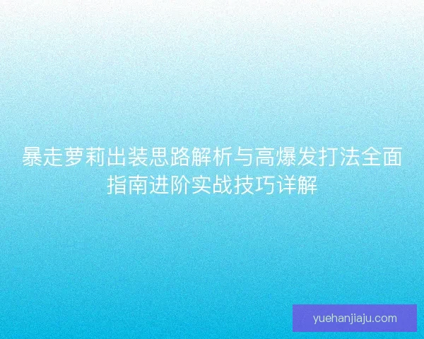 暴走萝莉出装思路解析与高爆发打法全面指南进阶实战技巧详解